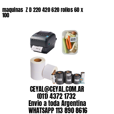 maquinas  Z D 220 420 620 rollos 60 x 100