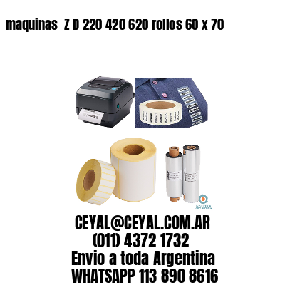 maquinas  Z D 220 420 620 rollos 60 x 70