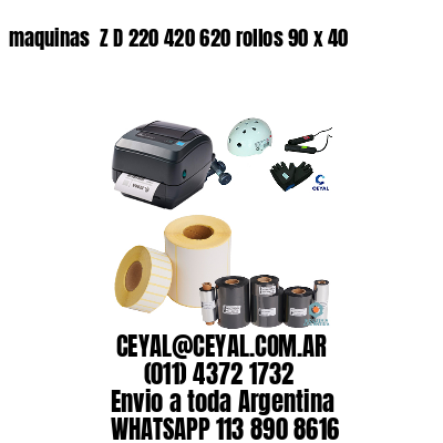 maquinas  Z D 220 420 620 rollos 90 x 40