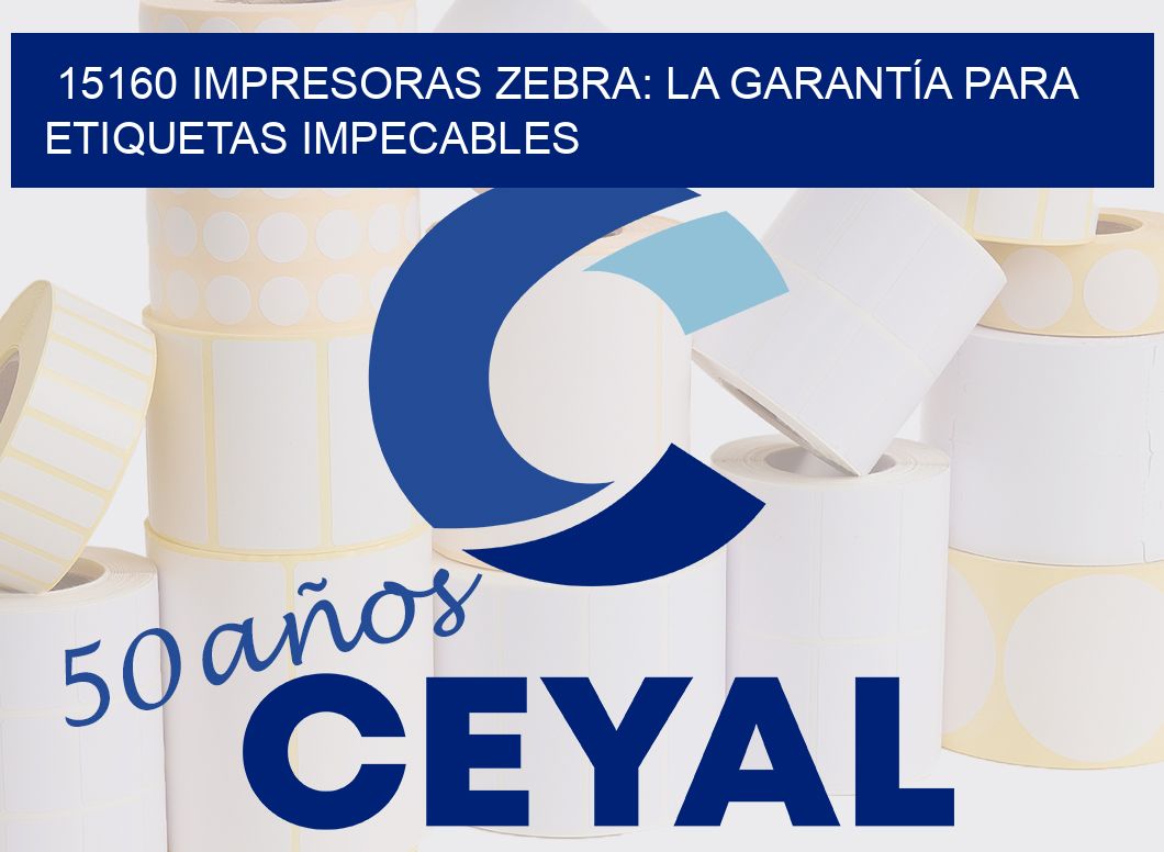 15160 IMPRESORAS ZEBRA: LA GARANTÍA PARA ETIQUETAS IMPECABLES